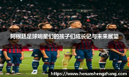 阿根廷足球明星们的孩子们成长记与未来展望